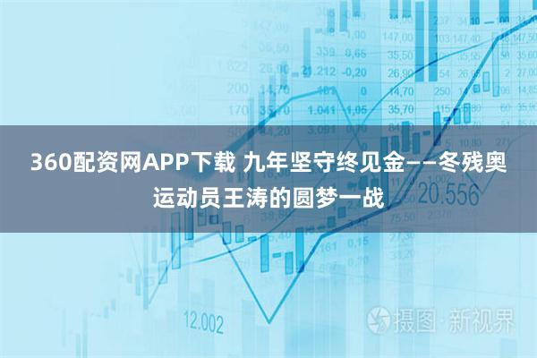 360配资网APP下载 九年坚守终见金——冬残奥运动员王涛的圆梦一战