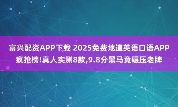 富兴配资APP下载 2025免费地道英语口语APP疯抢榜!真人实测8款,9.8分黑马竟碾压老牌