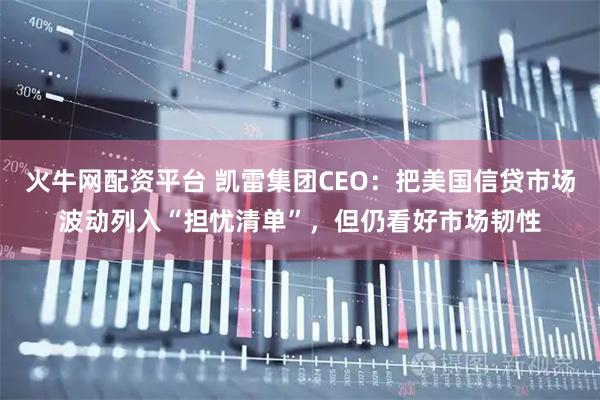 火牛网配资平台 凯雷集团CEO：把美国信贷市场波动列入“担忧清单”，但仍看好市场韧性