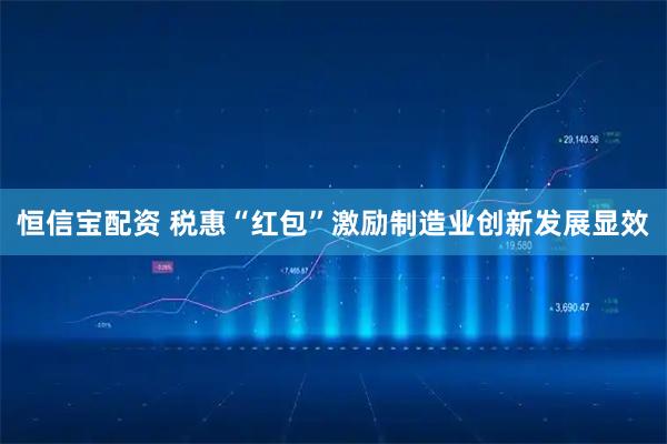 恒信宝配资 税惠“红包”激励制造业创新发展显效