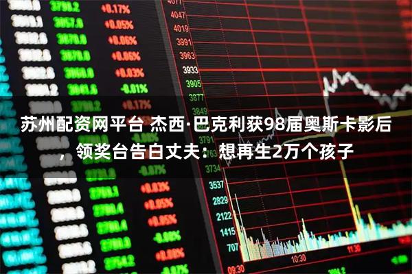 苏州配资网平台 杰西·巴克利获98届奥斯卡影后，领奖台告白丈夫：想再生2万个孩子