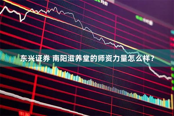 东兴证券 南阳滋养堂的师资力量怎么样？