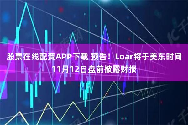 股票在线配资APP下载 预告！Loar将于美东时间11月12日盘前披露财报