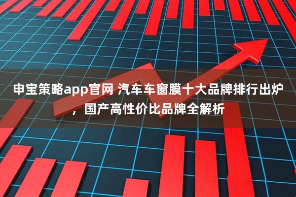 申宝策略app官网 汽车车窗膜十大品牌排行出炉，国产高性价比品牌全解析
