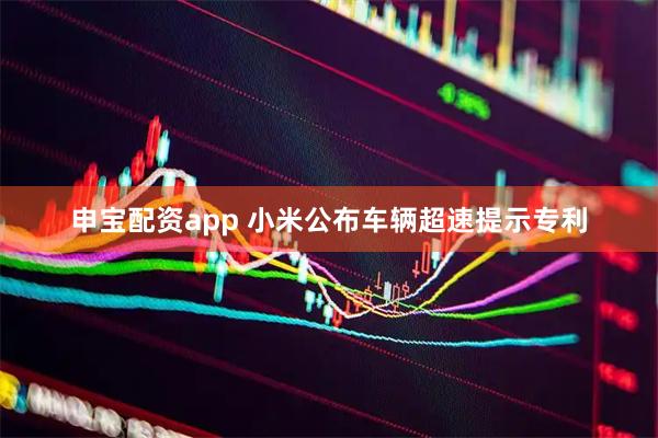 申宝配资app 小米公布车辆超速提示专利