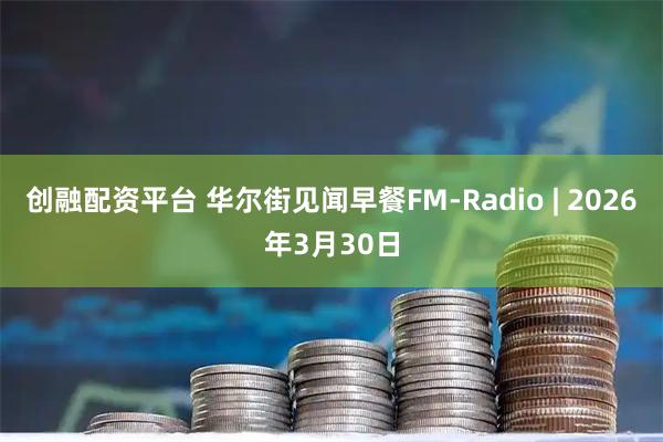 创融配资平台 华尔街见闻早餐FM-Radio | 2026年3月30日