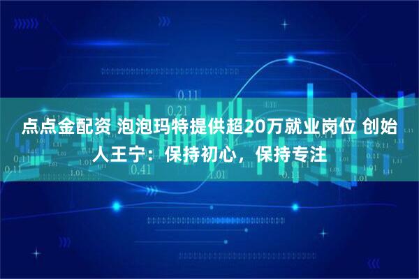 点点金配资 泡泡玛特提供超20万就业岗位 创始人王宁：保持初心，保持专注