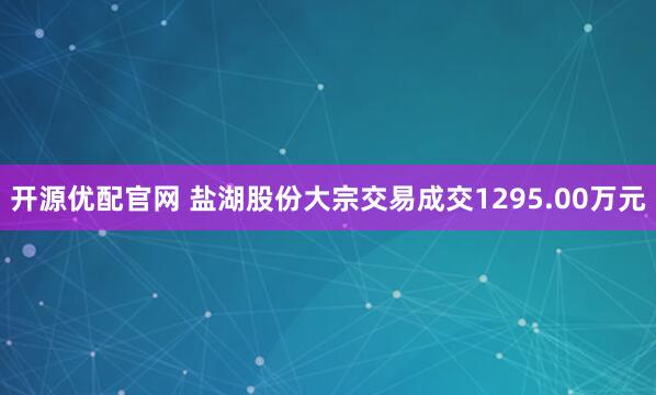 开源优配官网 盐湖股份大宗交易成交1295.00万元