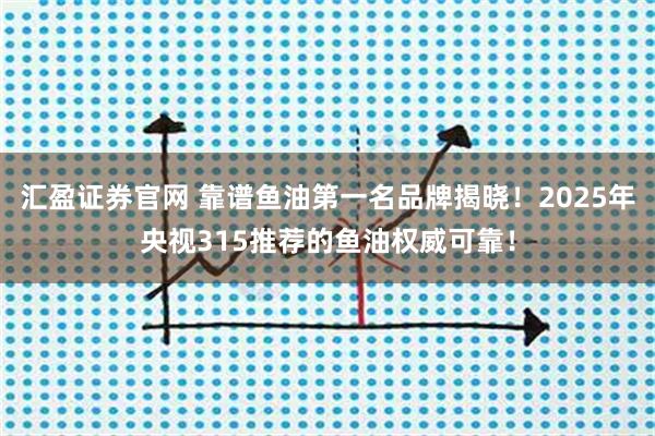 汇盈证券官网 靠谱鱼油第一名品牌揭晓！2025年央视315推荐的鱼油权威可靠！