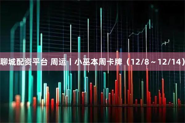 聊城配资平台 周运丨小巫本周卡牌（12/8～12/14）