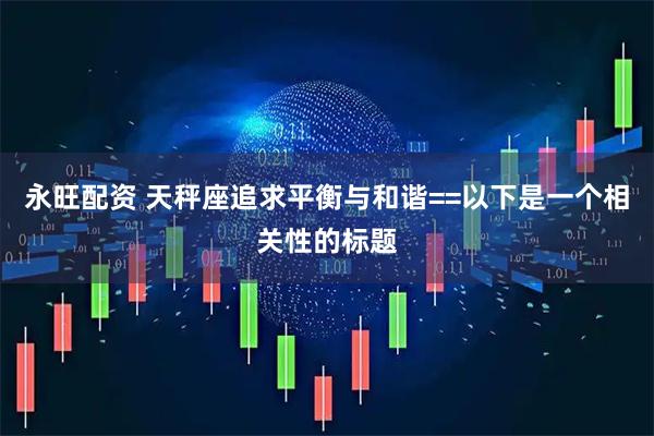 永旺配资 天秤座追求平衡与和谐==以下是一个相关性的标题