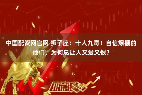 中国配资网官网 狮子座：十人九毒！自信爆棚的他们，为何总让人又爱又恨？