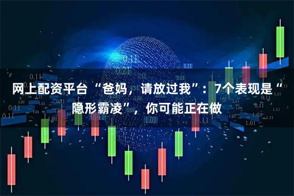 网上配资平台 “爸妈，请放过我”：7个表现是“隐形霸凌”，你可能正在做