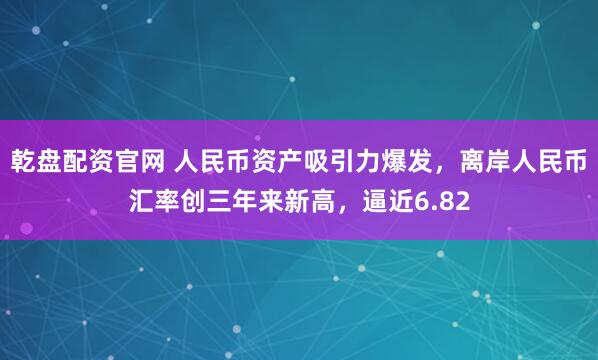 乾盘配资官网 人民币资产吸引力爆发，离岸人民币汇率创三年来新高，逼近6.82