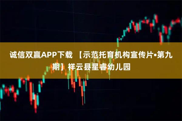 诚信双赢APP下载 【示范托育机构宣传片•第九期】祥云县星睿幼儿园