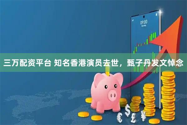 三万配资平台 知名香港演员去世，甄子丹发文悼念