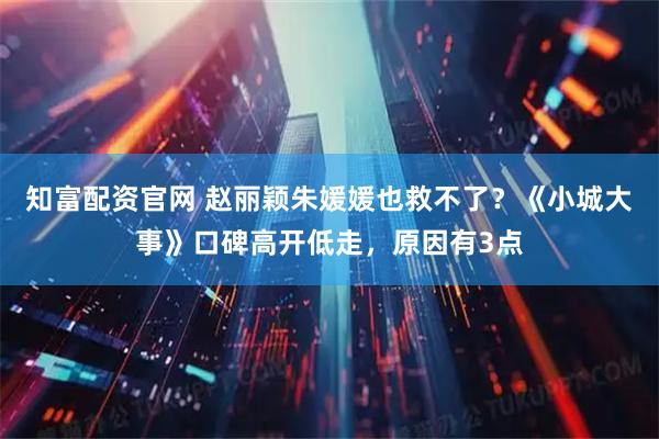 知富配资官网 赵丽颖朱媛媛也救不了？《小城大事》口碑高开低走，原因有3点