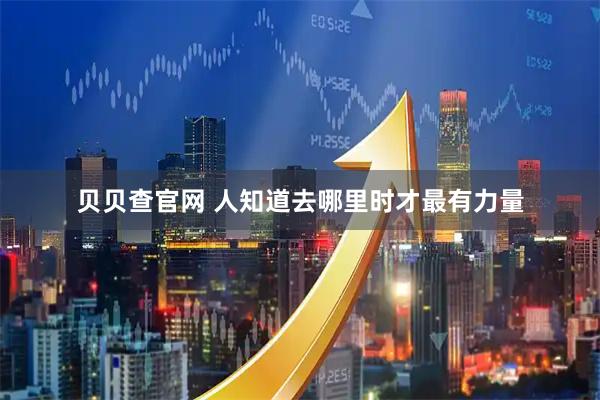 贝贝查官网 人知道去哪里时才最有力量