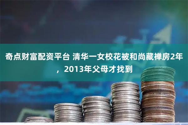 奇点财富配资平台 清华一女校花被和尚藏禅房2年，2013年父母才找到