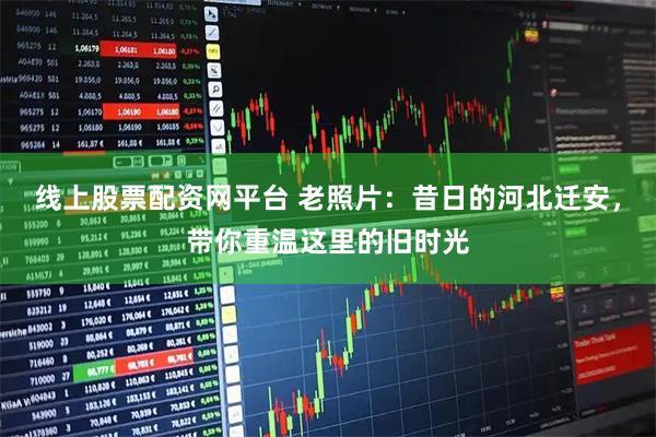 线上股票配资网平台 老照片：昔日的河北迁安，带你重温这里的旧时光