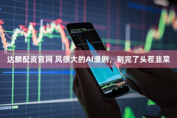 达麟配资官网 风很大的AI漫剧，割完了头茬韭菜