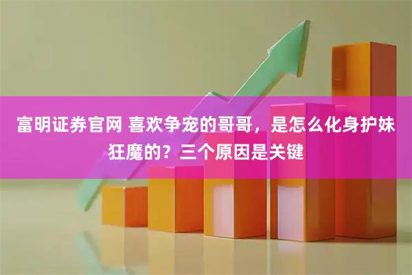 富明证券官网 喜欢争宠的哥哥，是怎么化身护妹狂魔的？三个原因是关键
