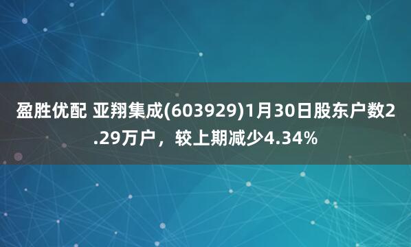 盈胜优配 亚翔集成(603929)1月30日股东户数2.29万户，较上期减少4.34%