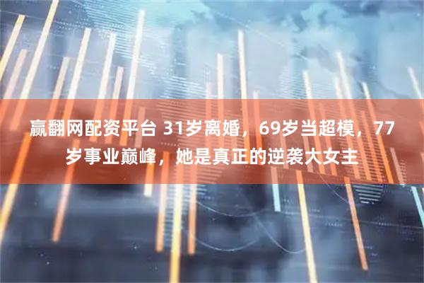 赢翻网配资平台 31岁离婚，69岁当超模，77岁事业巅峰，她是真正的逆袭大女主