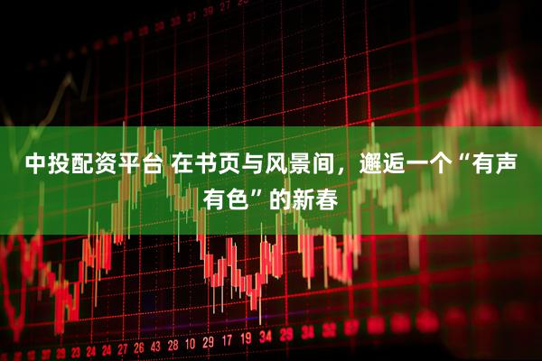 中投配资平台 在书页与风景间，邂逅一个“有声有色”的新春