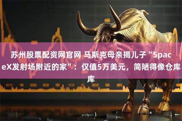苏州股票配资网官网 马斯克母亲揭儿子“SpaceX发射场附近的家”：仅值5万美元，简陋得像仓库