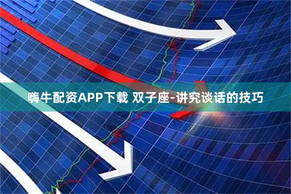 嗨牛配资APP下载 双子座-讲究谈话的技巧