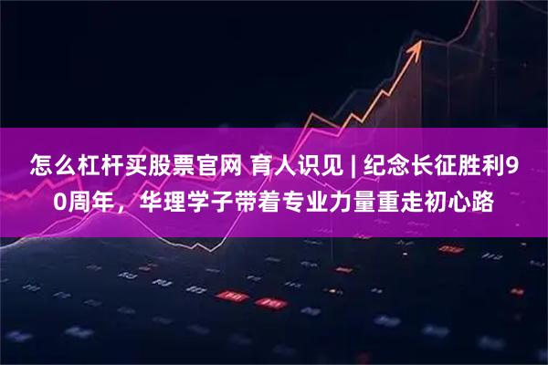 怎么杠杆买股票官网 育人识见 | 纪念长征胜利90周年，华理学子带着专业力量重走初心路