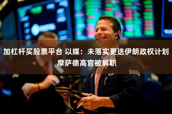 加杠杆买股票平台 以媒：未落实更迭伊朗政权计划 摩萨德高官被解职