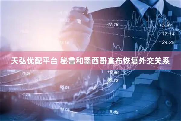 天弘优配平台 秘鲁和墨西哥宣布恢复外交关系