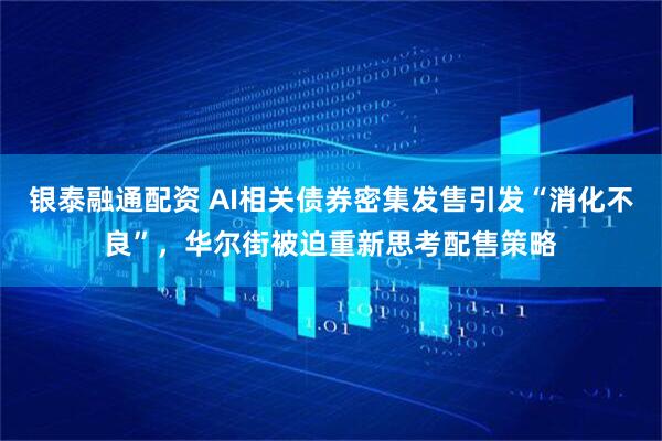 银泰融通配资 AI相关债券密集发售引发“消化不良”，华尔街被迫重新思考配售策略