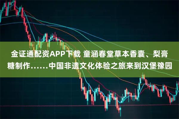 金证通配资APP下载 童涵春堂草本香囊、梨膏糖制作……中国非遗文化体验之旅来到汉堡豫园