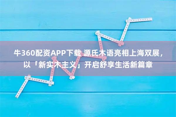 牛360配资APP下载 源氏木语亮相上海双展，以「新实木主义」开启舒享生活新篇章