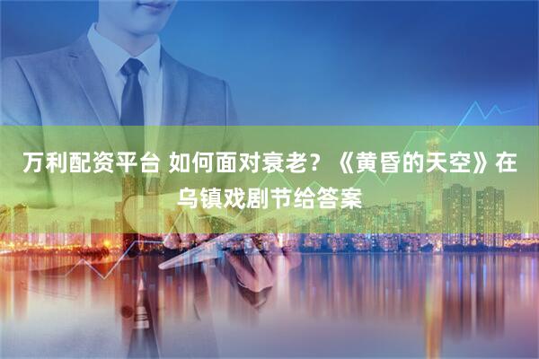 万利配资平台 如何面对衰老？《黄昏的天空》在乌镇戏剧节给答案