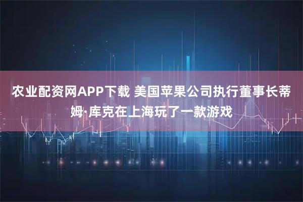 农业配资网APP下载 美国苹果公司执行董事长蒂姆·库克在上海玩了一款游戏